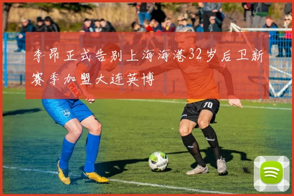 李昂正式告别上海海港32岁后卫新赛季加盟大连英博