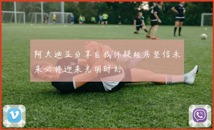 阿夫迪亚分享自我怀疑经历坚信未来必将迎来光明时刻