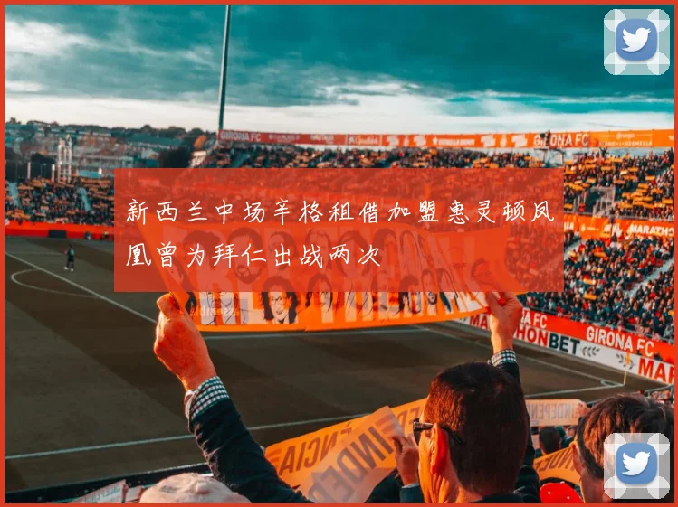 新西兰中场辛格租借加盟惠灵顿凤凰曾为拜仁出战两次