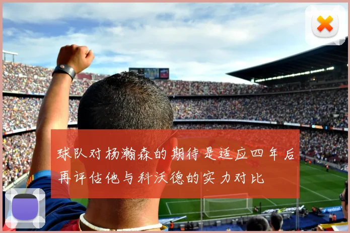 球队对杨瀚森的期待是适应四年后再评估他与科沃德的实力对比