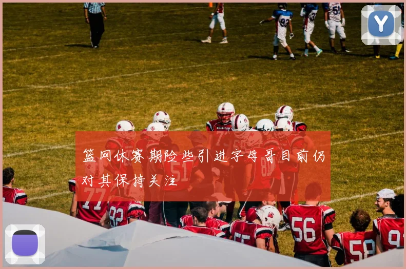 篮网休赛期险些引进字母哥目前仍对其保持关注