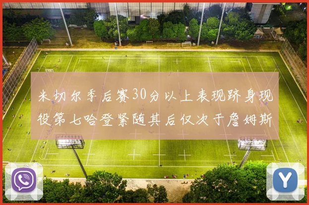米切尔季后赛30分以上表现跻身现役第七哈登紧随其后仅次于詹姆斯杜兰特库里