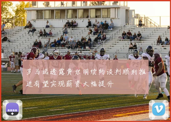 罗马诺透露费尔明续约谈判顺利推进有望实现薪资大幅提升