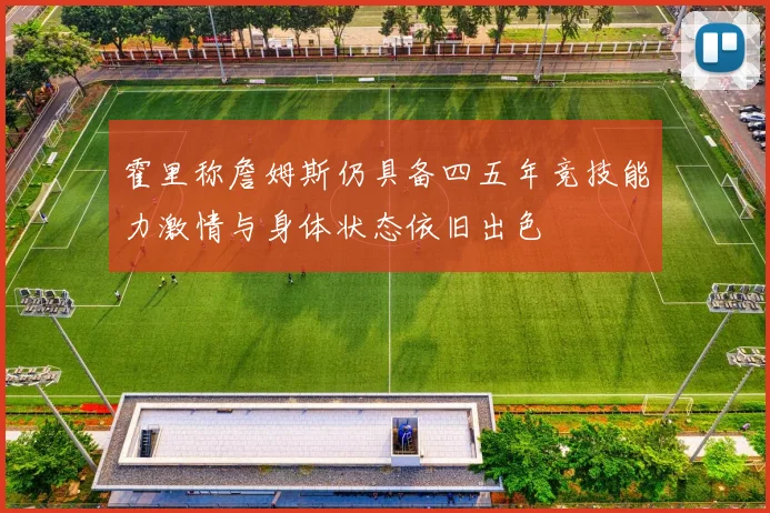 霍里称詹姆斯仍具备四五年竞技能力激情与身体状态依旧出色