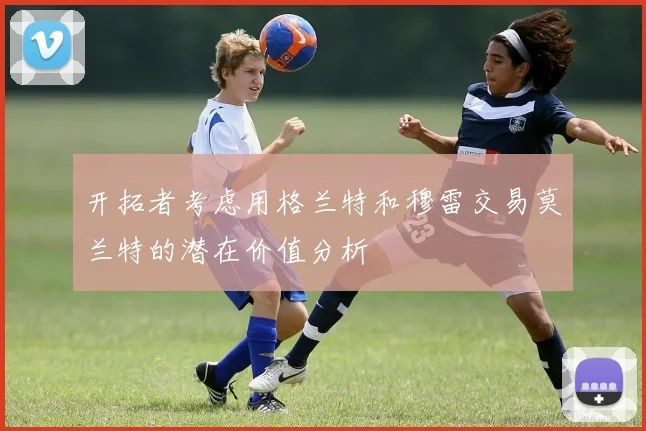 开拓者考虑用格兰特和穆雷交易莫兰特的潜在价值分析
