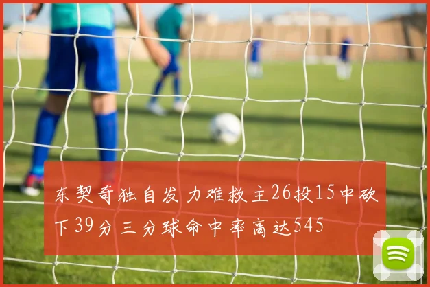 东契奇独自发力难救主26投15中砍下39分三分球命中率高达545