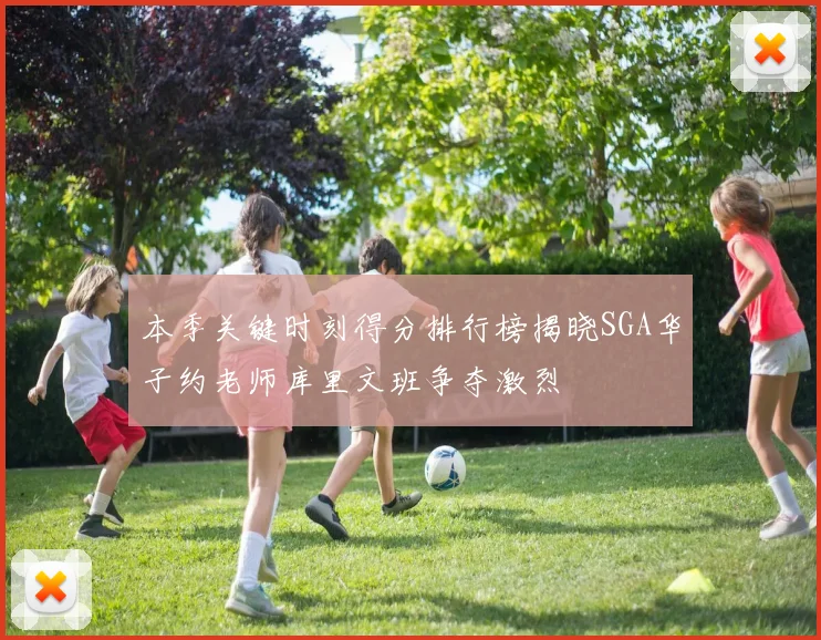 本季关键时刻得分排行榜揭晓SGA华子约老师库里文班争夺激烈