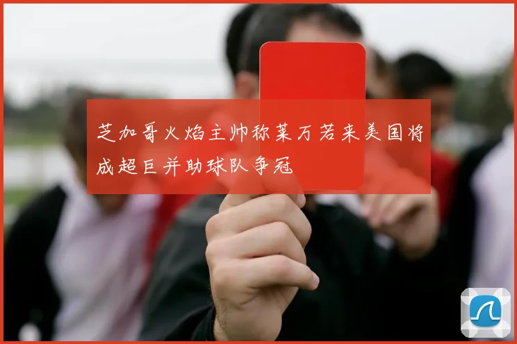 芝加哥火焰主帅称莱万若来美国将成超巨并助球队争冠