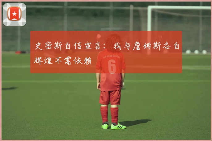 史密斯自信宣言：我与詹姆斯各自辉煌不需依赖