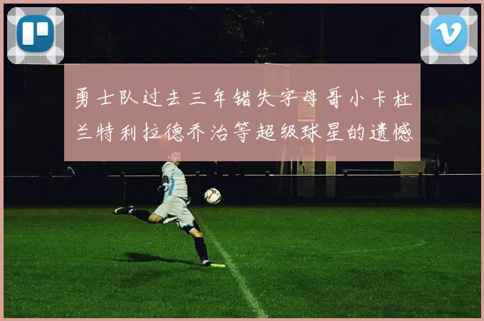 勇士队过去三年错失字母哥小卡杜兰特利拉德乔治等超级球星的遗憾回顾
