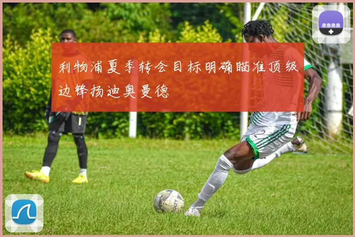 利物浦夏季转会目标明确瞄准顶级边锋扬迪奥曼德