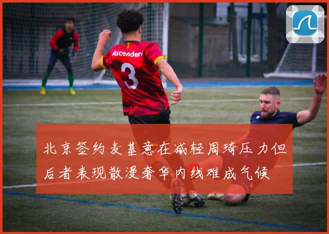 北京签约麦基意在减轻周琦压力但后者表现散漫奢华内线难成气候