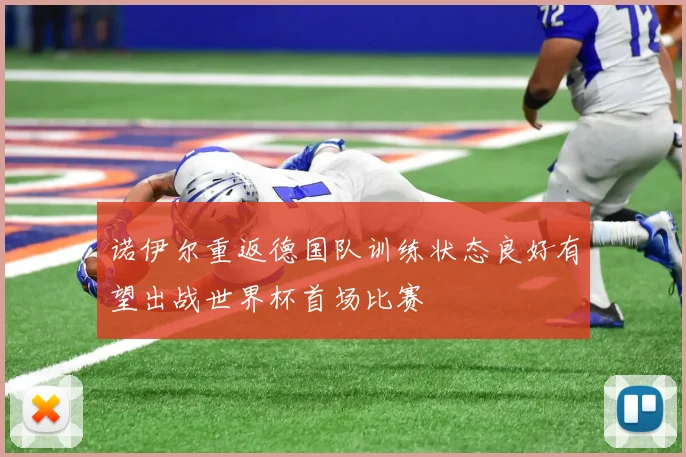 诺伊尔重返德国队训练状态良好有望出战世界杯首场比赛