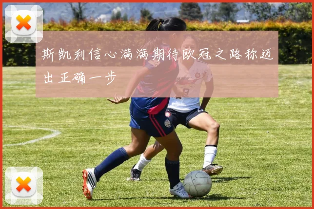 斯凯利信心满满期待欧冠之路称迈出正确一步