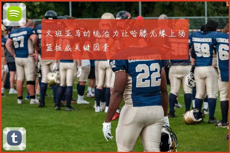 文班亚马的统治力让哈滕无缘上场篮板成关键因素