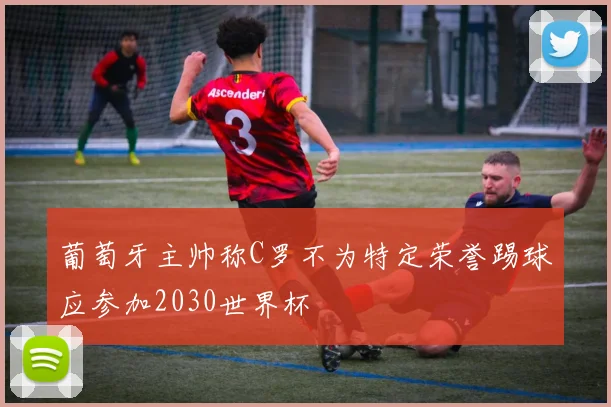 葡萄牙主帅称C罗不为特定荣誉踢球应参加2030世界杯